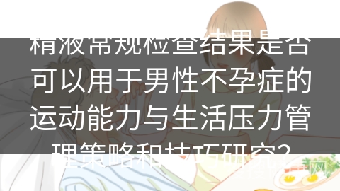 精液常规检查结果是否可以用于男性不孕症的运动能力与生活压力管理策略和技巧研究？