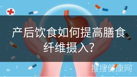 产后饮食如何提高膳食纤维摄入？