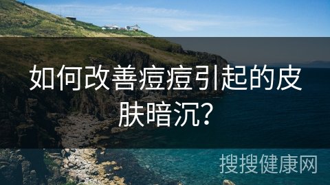 如何改善痘痘引起的皮肤暗沉？