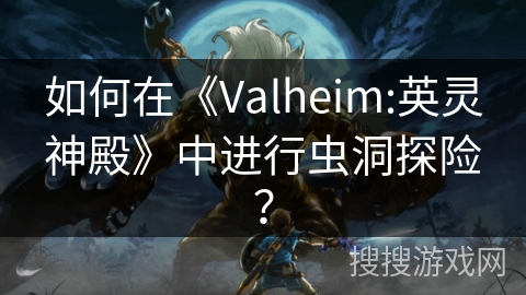 如何在《Valheim:英灵神殿》中进行虫洞探险？