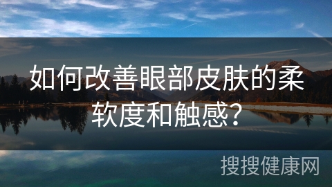 如何改善眼部皮肤的柔软度和触感？