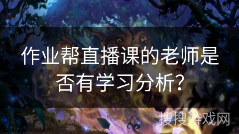 作业帮直播课的老师是否有学习分析？
