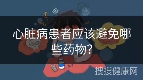 心脏病患者应该避免哪些药物？