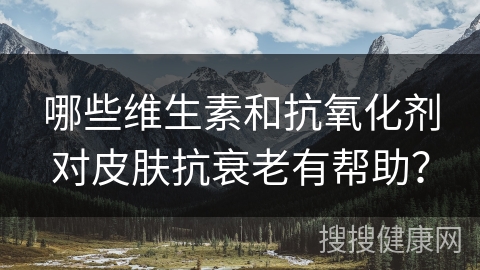 哪些维生素和抗氧化剂对皮肤抗衰老有帮助？