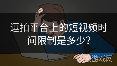 逗拍平台上的短视频时间限制是多少？