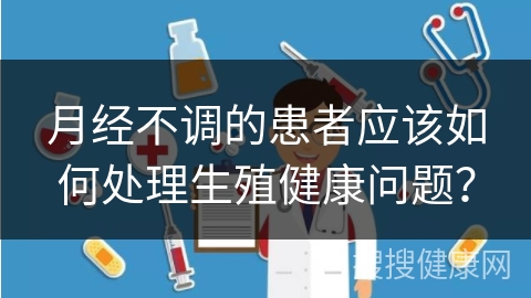 月经不调的患者应该如何处理生殖健康问题？