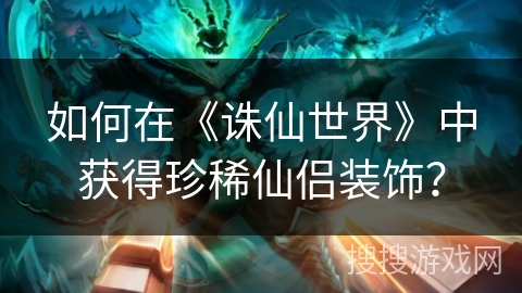 如何在《诛仙世界》中获得珍稀仙侣装饰? 如何在《诛仙世界》中获得珍稀仙侣装饰?