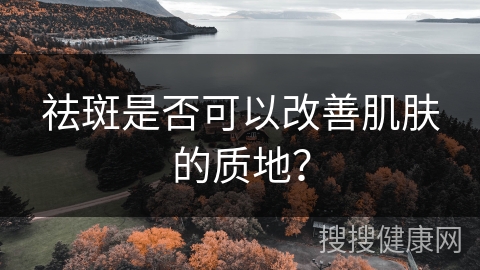 祛斑是否可以改善肌肤的质地？