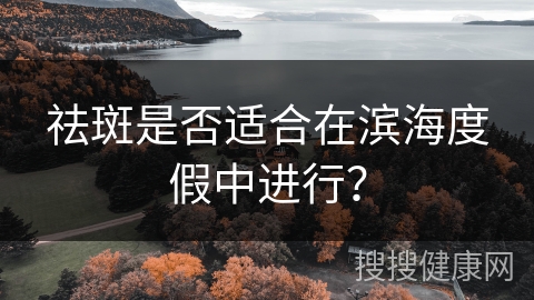 祛斑是否适合在滨海度假中进行？