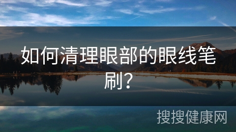 如何清理眼部的眼线笔刷？