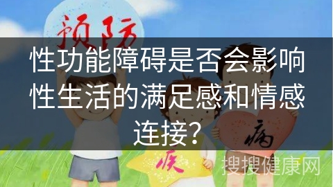 性功能障碍是否会影响性生活的满足感和情感连接？