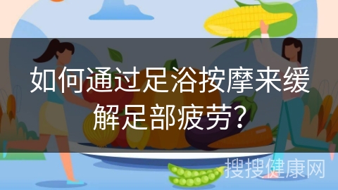 如何通过足浴按摩来缓解足部疲劳？