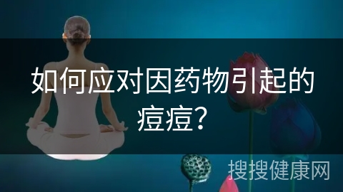 如何应对因药物引起的痘痘？