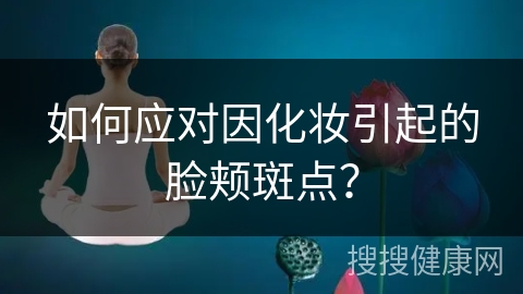 如何应对因化妆引起的脸颊斑点？