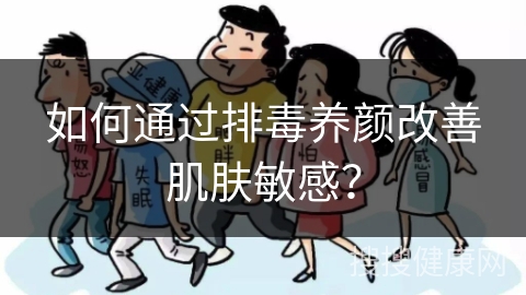 如何通过排毒养颜改善肌肤敏感？