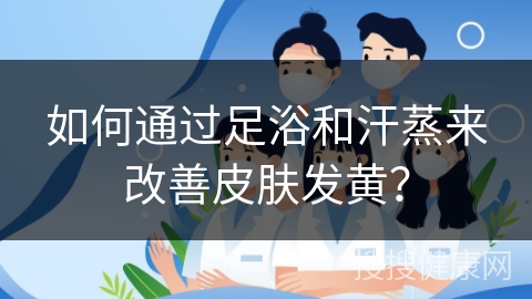 如何通过足浴和汗蒸来改善皮肤发黄？