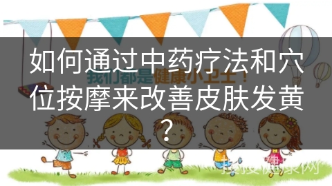 如何通过中药疗法和穴位按摩来改善皮肤发黄？