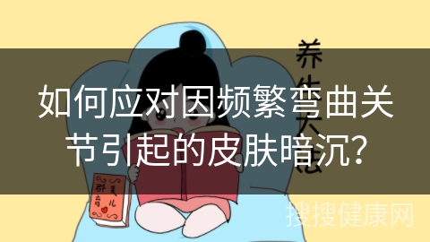 如何应对因频繁弯曲关节引起的皮肤暗沉？