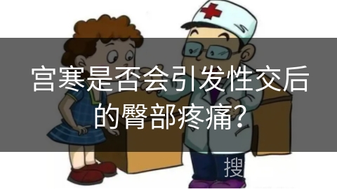 宫寒是否会引发性交后的臀部疼痛？