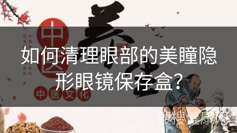 如何清理眼部的美瞳隐形眼镜保存盒？