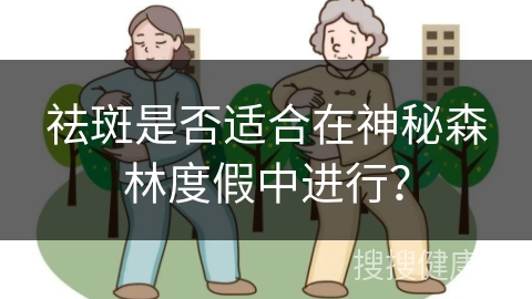 祛斑是否适合在神秘森林度假中进行？