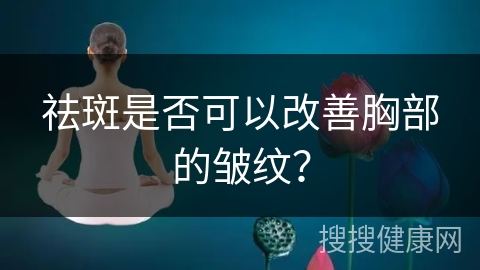 祛斑是否可以改善胸部的皱纹？