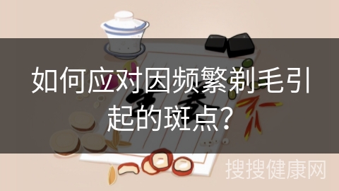 如何应对因频繁剃毛引起的斑点？