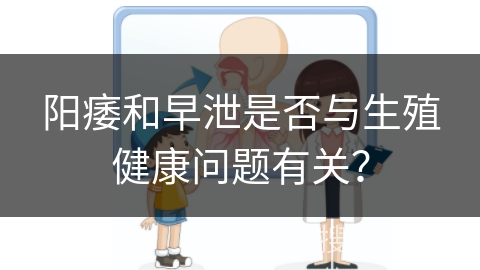 阳痿和早泄是否与生殖健康问题有关？