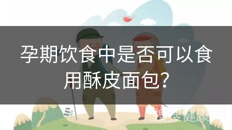 孕期饮食中是否可以食用酥皮面包？