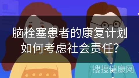 脑栓塞患者的康复计划如何考虑社会责任？