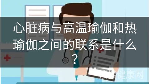 心脏病与高温瑜伽和热瑜伽之间的联系是什么？