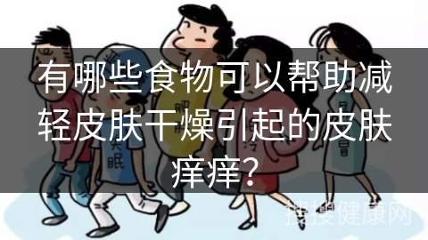 有哪些食物可以帮助减轻皮肤干燥引起的皮肤痒痒？