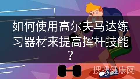 如何使用高尔夫马达练习器材来提高挥杆技能？