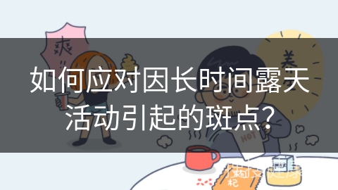 如何应对因长时间露天活动引起的斑点？