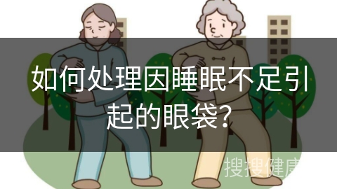 如何处理因睡眠不足引起的眼袋？