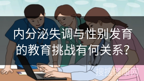 内分泌失调与性别发育的教育挑战有何关系？