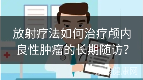 放射疗法如何治疗颅内良性肿瘤的长期随访？