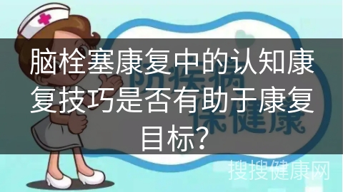 脑栓塞康复中的认知康复技巧是否有助于康复目标？