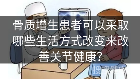 骨质增生患者可以采取哪些生活方式改变来改善关节健康？