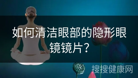 如何清洁眼部的隐形眼镜镜片？