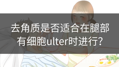 去角质是否适合在腿部有细胞ulter时进行？