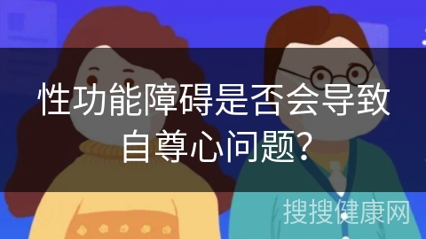 性功能障碍是否会导致自尊心问题？