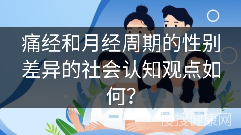 痛经和月经周期的性别差异的社会认知观点如何？