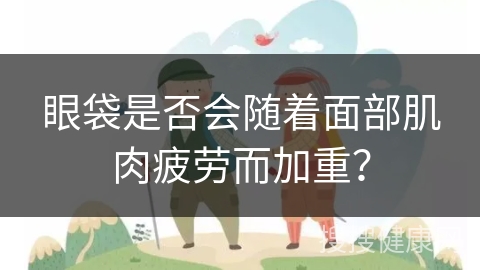 眼袋是否会随着面部肌肉疲劳而加重？