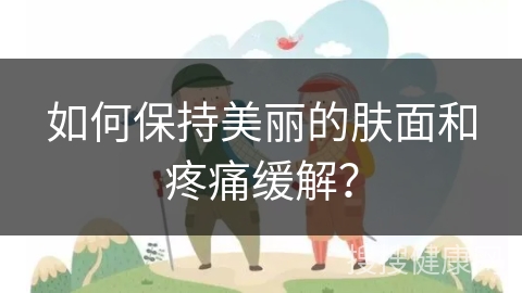 如何保持美丽的肤面和疼痛缓解？