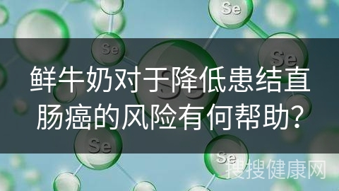 鲜牛奶对于降低患结直肠癌的风险有何帮助？