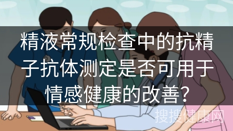 精液常规检查中的抗精子抗体测定是否可用于情感健康的改善？