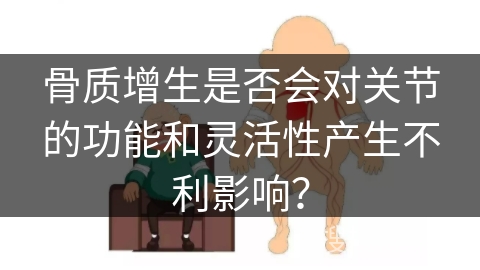 骨质增生是否会对关节的功能和灵活性产生不利影响？