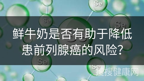 鲜牛奶是否有助于降低患前列腺癌的风险？