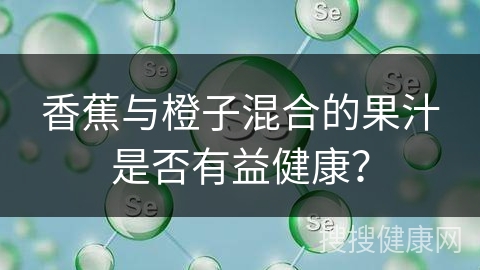 香蕉与橙子混合的果汁是否有益健康？